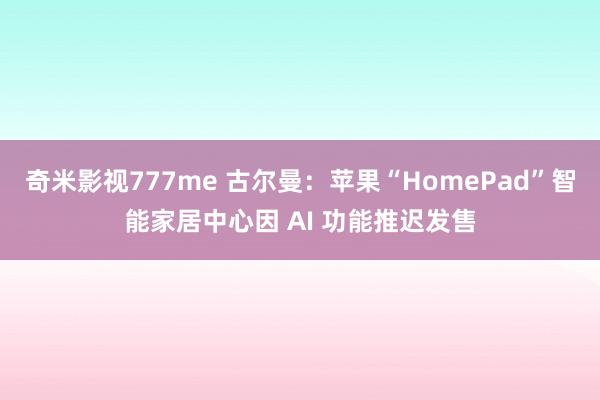 奇米影视777me 古尔曼：苹果“HomePad”智能家居中心因 AI 功能推迟发售