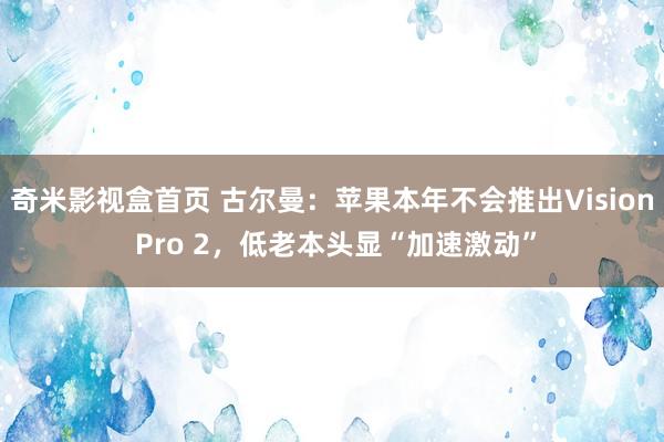 奇米影视盒首页 古尔曼：苹果本年不会推出Vision Pro 2，低老本头显“加速激动”