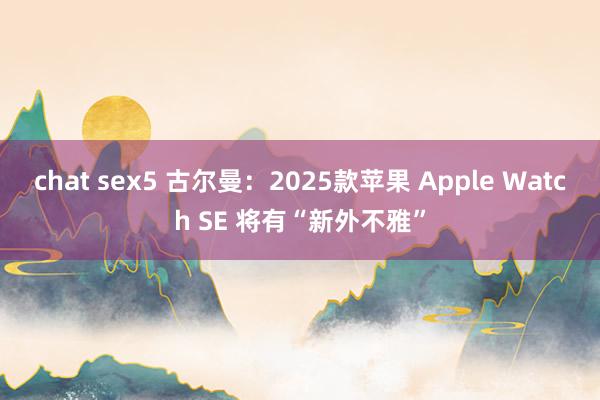 chat sex5 古尔曼：2025款苹果 Apple Watch SE 将有“新外不雅”