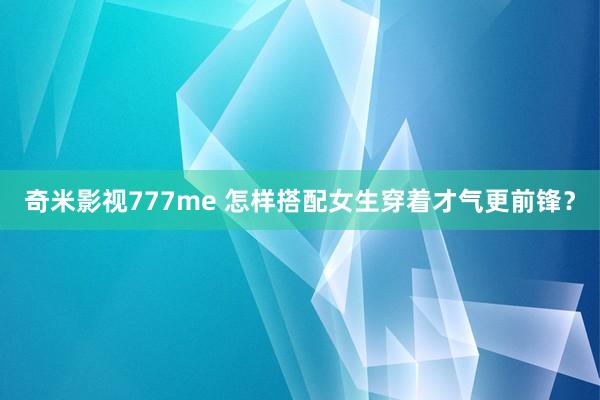 奇米影视777me 怎样搭配女生穿着才气更前锋？