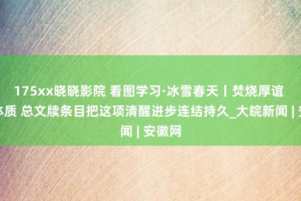 175xx晓晓影院 看图学习·冰雪春天丨焚烧厚谊 增强体质 总文牍条目把这项清醒进步连结持久_大皖新闻 | 安徽网