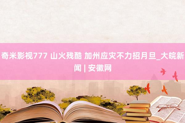 奇米影视777 山火残酷 加州应灾不力招月旦_大皖新闻 | 安徽网