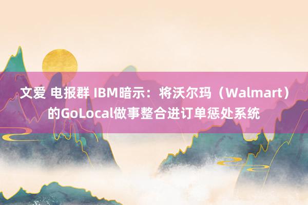 文爱 电报群 IBM暗示：将沃尔玛（Walmart）的GoLocal做事整合进订单惩处系统