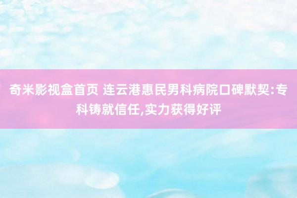 奇米影视盒首页 连云港惠民男科病院口碑默契:专科铸就信任，实力获得好评