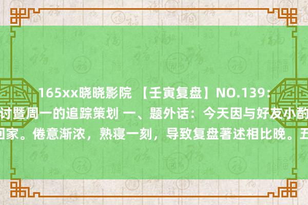 165xx晓晓影院 【壬寅复盘】NO.139：来回模式一进二的深度商讨暨周一的追踪策划 一、题外话：今天因与好友小酌几杯，微醺回家。倦意渐浓，熟寝一刻，导致复盘著述相比晚。五粮液 的系列酒，质料不差。生为四川...