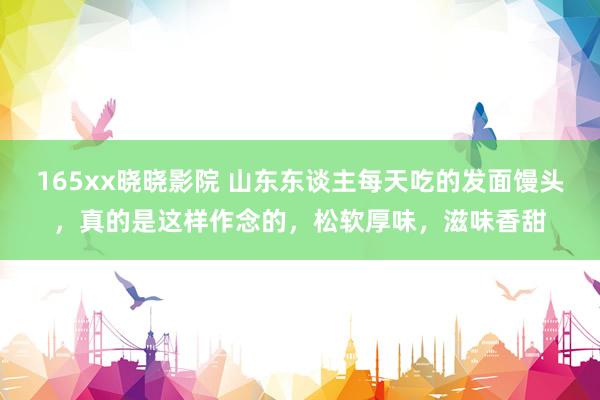 165xx晓晓影院 山东东谈主每天吃的发面馒头，真的是这样作念的，松软厚味，滋味香甜