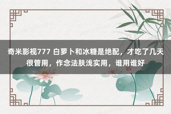 奇米影视777 白萝卜和冰糖是绝配，才吃了几天很管用，作念法肤浅实用，谁用谁好