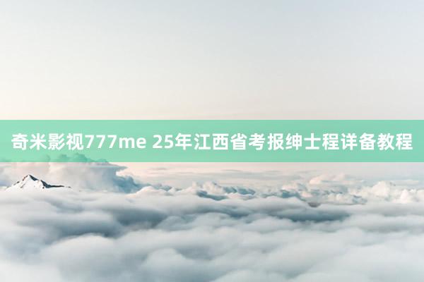 奇米影视777me 25年江西省考报绅士程详备教程