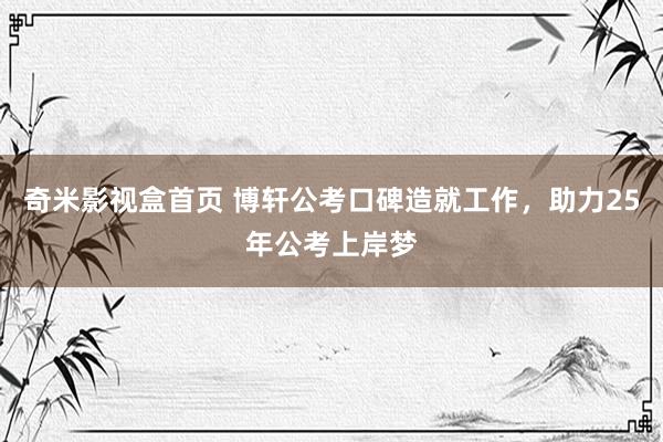 奇米影视盒首页 博轩公考口碑造就工作，助力25年公考上岸梦