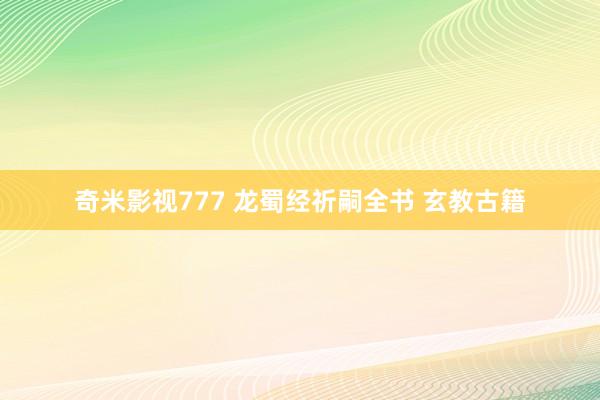 奇米影视777 龙蜀经祈嗣全书 玄教古籍