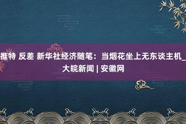 推特 反差 新华社经济随笔：当烟花坐上无东谈主机_大皖新闻 | 安徽网