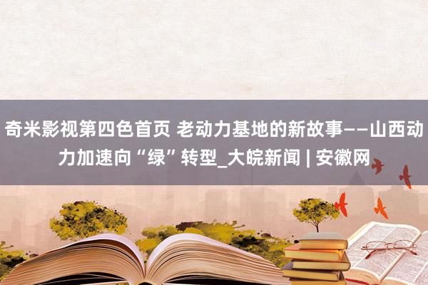 奇米影视第四色首页 老动力基地的新故事——山西动力加速向“绿”转型_大皖新闻 | 安徽网