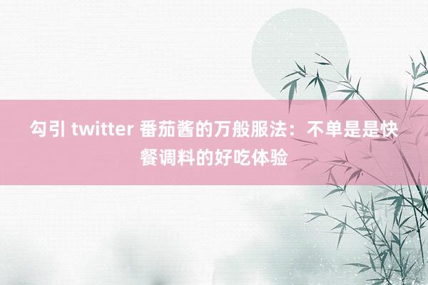 勾引 twitter 番茄酱的万般服法：不单是是快餐调料的好吃体验