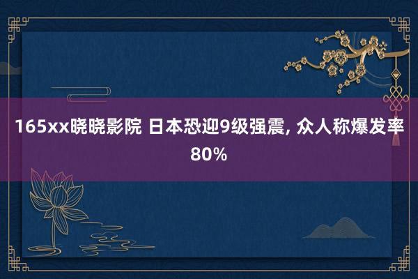 165xx晓晓影院 日本恐迎9级强震， 众人称爆发率80%